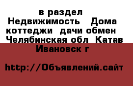  в раздел : Недвижимость » Дома, коттеджи, дачи обмен . Челябинская обл.,Катав-Ивановск г.